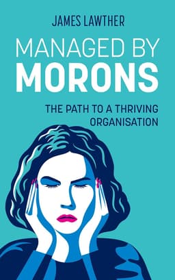 Managed by Morons: The Path to a Thriving Organisation. Avoiding the Pitfalls That Stand in Your Way